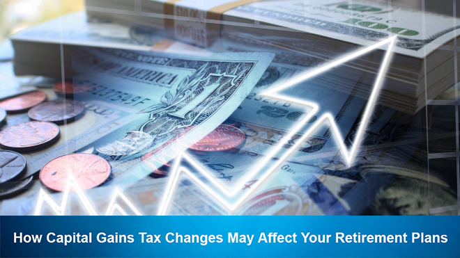 How Capital Gains Tax Changes May Affect Your Retirement Plans