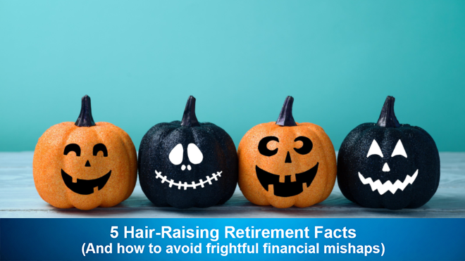 5 Hair-Raising Retirement Facts (And how to avoid frightful financial mishaps)