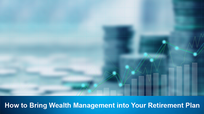 How to Bring Wealth Management into Your Retirement Plan