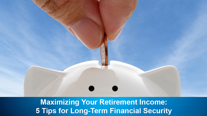 Maximizing Your Retirement Income: 5 Tips for Long-Term Financial Security